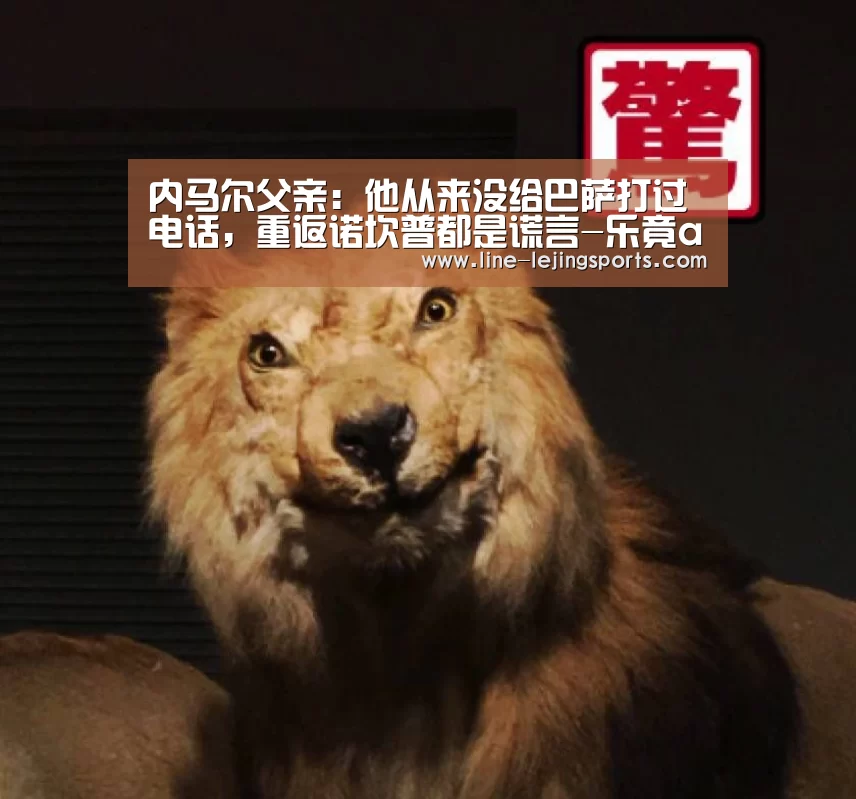 内马尔父亲:他从来没给巴萨打过电话,重返诺坎普都是谎言-乐竟app(图1) 乐竟app