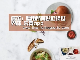 魔笛:愿用所有欧冠换世界杯_乐竟app(图2) 乐竟官方网站