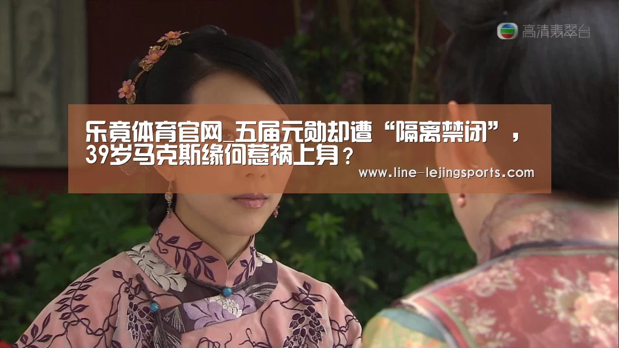 乐竟体育官网_五届元勋却遭“隔离禁闭”,39岁马克斯缘何惹祸上身?(图2) 乐竟app